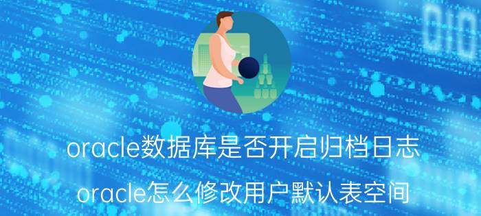 oracle数据库是否开启归档日志 oracle怎么修改用户默认表空间？